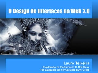 O Design de Interfaces na Web 2.0 Lauro Teixeira Coordenador de Programação TV TEM Bauru Pós-Graduação em Comunicação FAAC/Unesp 