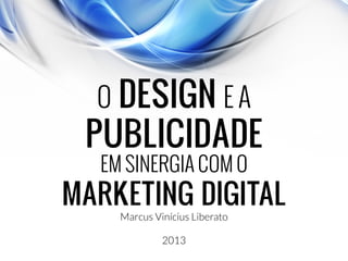 O DESIGN E A
PUBLICIDADE
EM SINERGIA COM O
MARKETING DIGITAL
Marcus Vinícius Liberato
2013
 