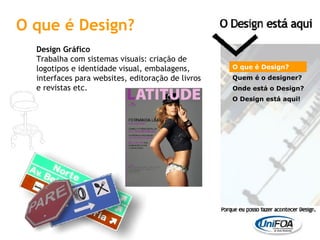 O que é Design? Design Gráfico Trabalha com sistemas visuais: criação de logotipos e identidade visual, embalagens, interfaces para websites, editoração de livros e revistas etc. O que é Design? Quem é o designer?  Onde está o Design? O Design está aqui! 
