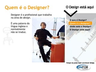 Quem é o Designer? Designer é o profissional que trabalha  na área de  design . É uma palavra da  língua inglesa e  normalmente  não se traduz. O que é Design? Quem é o designer?  Onde está o Design? O Design está aqui! 