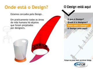 Onde está o Design? Estamos cercados pelo Design. Em praticamente todas as áreas  da vida humana há objetos  que foram projetados  por designers. O que é Design? Quem é o designer?  Onde está o Design? O Design está aqui! 