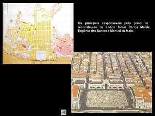 Os principais responsáveis pelo plano de
reconstrução de Lisboa foram Carlos Mardel,
Eugénio dos Santos e Manuel da Maia.
 