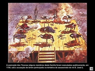 A execução dos Távoras (alguns membros desta família foram executados publicamente, em
1759, sob a acusação de terem participado na tentativa de assassinato do rei D. José I).
 