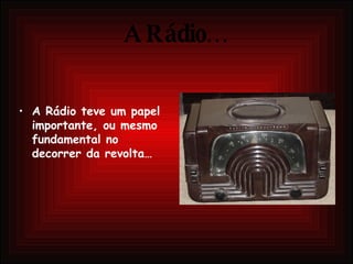 A Rádio… A Rádio teve um papel importante, ou mesmo fundamental no decorrer da revolta… 