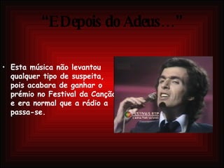 “ E Depois do Adeus…” Esta música não levantou qualquer tipo de suspeita, pois acabara de ganhar o prémio no Festival da Canção e era normal que a rádio a passa-se. 