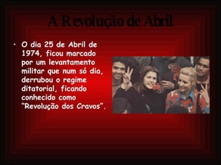 A Revolução de Abril O dia 25 de Abril de 1974, ficou marcado por um levantamento militar que num só dia, derrubou o regime ditatorial, ficando conhecido como “Revolução dos Cravos”.  