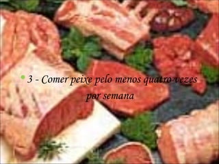 3 - Comer peixe pelo menos quatro vezes  por semana 