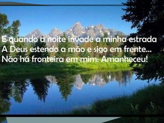 E quando a noite invade a minha estrada A Deus estendo a mão e sigo em frente… Não há fronteira em mim: Amanheceu! 