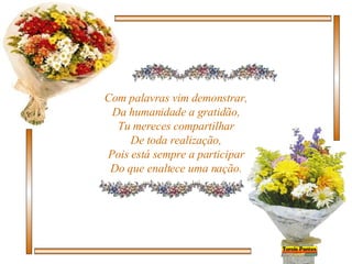 Com palavras vim demonstrar, Da humanidade a gratidão, Tu mereces compartilhar De toda realização, Pois está sempre a participar Do que enaltece uma nação. 