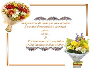 Independente do nome que você recebeu, É a maior demonstração de beleza,  garra,  amor....  fé. Por tudo isso você conquistou O Dia Internacional da Mulher.  