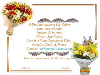 O Dia Internacional Da Mulher Autor desconhecido Imagem da internet Música:  Ray Connif  Love Is A Many Splendored Thing   Criação: Tércio A. Pontes Contato:  [email_address]   Esta mensagem é copia fiel do texto original. Reiniciar Finalizar 