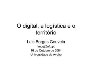 O digital, a logística e o território Luis Borges Gouveia [email_address] 16 de Outubro de 2004 Universidade de Aveiro 