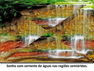Sonho com vertente de águas nas regiões semiáridas.
 
