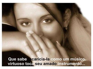 Que sabe  tacaricia-la  como um músico virtuoso toca  seu amado  instrumento... 
