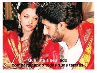 Que luta a seu  lado  compartilhando todas   suas   tarefas, 