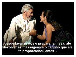 desde lavar pratos e preparar a mesa, até devolver as massagens e o carinho que ela te proporcionou antes  . 