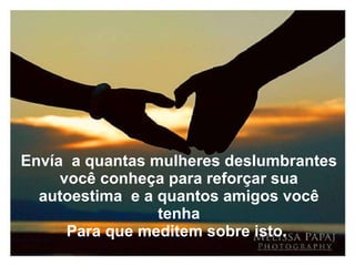 Envía  a quantas mulheres deslumbrantes você conheça para reforçar sua autoestima  e a quantos amigos você tenha Para que meditem sobre isto.  