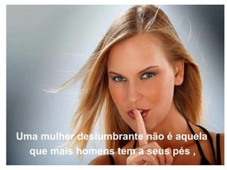 Uma mulher deslumbrante não é aquela  que mais homens tem a seus pés ,   