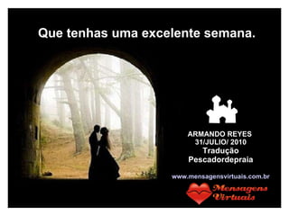 Que tenhas uma excelente semana. ARMANDO REYES  31/JULIO/ 2010 Tradução Pescadordepraia www.mensagensvirtuais.com.br 