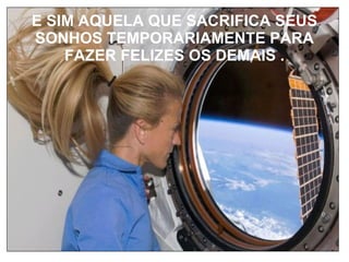 E SIM AQUELA QUE SACRIFICA SEUS SONHOS TEMPORARIAMENTE PARA FAZER FELIZES OS DEMAIS . 