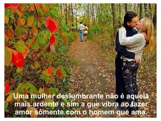 Uma mulher deslumbrante não é aquela mais ardente e sim a que vibra ao fazer amor sómente com o homem que ama. 