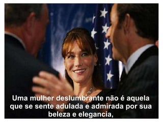 Uma mulher deslumbrante não é aquela que se sente adulada e admirada por sua beleza e elegancia, 