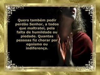 Quero também pedir perdão Senhor, a todos que maltratei, pela falta de humildade ou piedade. Quantas pessoas fiz chorar por egoísmo ou indiferença. 