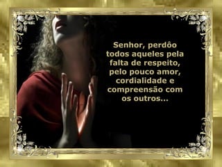 Senhor, perdôo todos aqueles pela falta de respeito, pelo pouco amor, cordialidade e compreensão com os outros... 