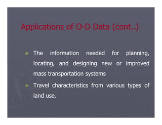 
 The
The information
information needed
needed for
for planning,
planning,
locating,
locating, and
and designing
designing new
new or
or improved
improved
Applications of O
Applications of O-
-D Data (cont..)
D Data (cont..)
locating,
locating, and
and designing
designing new
new or
or improved
improved
mass
mass transportation
transportation systems
systems

 Travel
Travel characteristics
characteristics from
from various
various types
types of
of
land
land use
use.
.
 