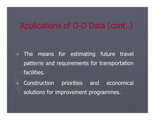 
 The
The means
means for
for estimating
estimating future
future travel
travel
patterns
patterns and
and requirements
requirements for
for transportation
transportation
Applications of O
Applications of O-
-D Data (cont..)
D Data (cont..)
patterns
patterns and
and requirements
requirements for
for transportation
transportation
facilities
facilities.
.

 Construction
Construction priorities
priorities and
and economical
economical
solutions
solutions for
for improvement
improvement programmes
programmes.
.
 