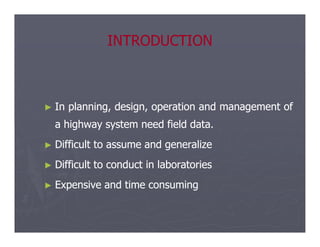INTRODUCTION
INTRODUCTION
►
► In
In planning,
planning, design,
design, operation
operation and
and management
management of
of
a
a highway
highway system
system need
need field
field data
data.
.
a
a highway
highway system
system need
need field
field data
data.
.
►
► Difficult
Difficult to
to assume
assume and
and generalize
generalize
►
► Difficult
Difficult to
to conduct
conduct in
in laboratories
laboratories
►
► Expensive
Expensive and
and time
time consuming
consuming
 