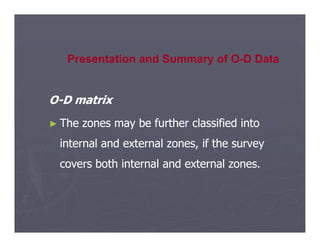 O
O-
-D matrix
D matrix
►
► The zones may be further classified into
The zones may be further classified into
Presentation and Summary of O-D Data
►
► The zones may be further classified into
The zones may be further classified into
internal and external zones, if the survey
internal and external zones, if the survey
covers both internal and external zones.
covers both internal and external zones.
 