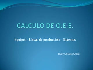 CALCULO DE O.E.E. Equipos - Líneas de producción – Sistemas Javier Gallegos Gordo 