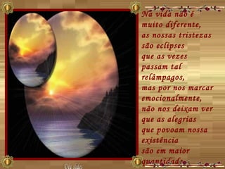 Na vida não é muito diferente,  as nossas tristezas são eclipses  que as vezes passam tal relâmpagos,  mas por nos marcar emocionalmente,  não nos deixam ver que as alegrias  que povoam nossa existência  são em maior quantidade...  Déa slides 