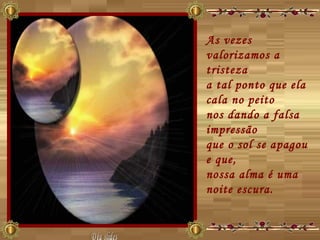 As vezes valorizamos a tristeza  a tal ponto que ela cala no peito  nos dando a falsa impressão  que o sol se apagou e que,  nossa alma é uma noite escura.  Déa slides 