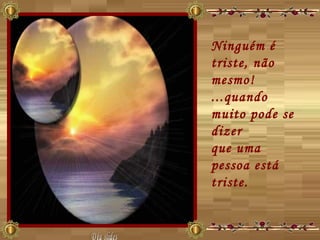 Ninguém é triste, não mesmo!  ...quando muito pode se dizer  que uma pessoa está triste.  Déa slides 