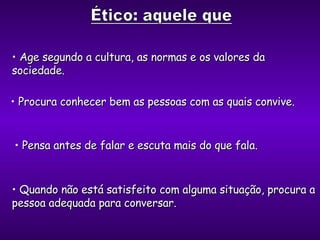 Procura conhecer bem as pessoas com as quais convive. Pensa antes de falar e escuta mais do que fala. Quando não está satisfeito com alguma situação, procura a pessoa adequada para conversar. Age segundo a cultura, as normas e os valores da sociedade. 