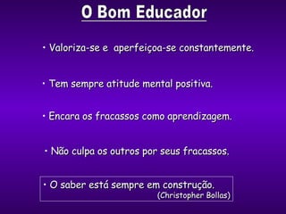 Valoriza-se e  aperfeiçoa-se constantemente. Tem sempre atitude mental positiva. Encara os fracassos como aprendizagem. Não culpa os outros por seus fracassos. O saber está  sempre em construção. (Christopher Bollas) 