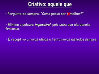 Elimina a palavra  impossível , pois sabe que ela denota  fracasso. É receptivo a novas idéias e tenta novos métodos sempre. Pergunta-se sempre: “Como posso ser o melhor?” X 