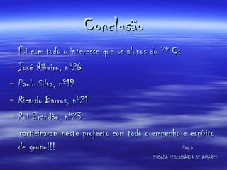 Conclusão Foi com todo o interesse que os alunos do 7º C:  José Ribeiro, nº26 Paulo Silva, nº19  Ricardo Barros, nº21 Rui Brandão, nº23 participaram neste projecto com todo o empenho e espírito de grupo!!!  Pág.6   ESCOLA SECUNDÁRIA DE AMARES 