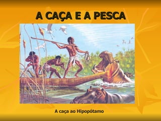 A CAÇA E A PESCA A caça ao Hipopótamo 