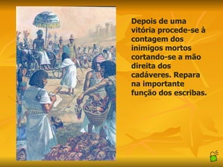 Depois de uma vitória procede-se à contagem dos inimigos mortos cortando-se a mão direita dos cadáveres. Repara na importante função dos escribas. 