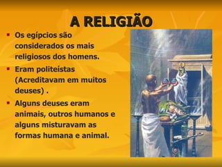 A RELIGIÃO Os egípcios são considerados os mais religiosos dos homens.  Eram politeístas (Acreditavam em muitos deuses) . Alguns deuses eram animais, outros humanos e alguns misturavam as formas humana e animal. 