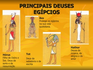 PRINCIPAIS DEUSES EGÍPCIOS Hórus Filho de Osíris e Ísis. Deus da sorte e da ressurreição Hathor Deusa da música, da alegria e do amor Bes Protege os egípcios na sua vida quotidiana. Tot Deus da sabedoria e da escrita 