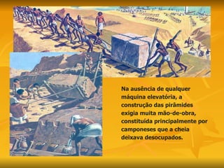 Na ausência de qualquer máquina elevatória, a construção das pirâmides exigia muita mão-de-obra, constituída principalmente por camponeses que a cheia deixava desocupados. 