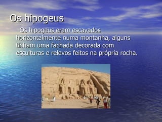 Os hipogeus Os hipogeus eram escavados horizontalmente numa montanha, alguns tinham uma fachada decorada com esculturas e relevos feitos na própria rocha. 