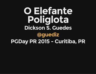 O Elefante
Poliglota
Dickson S. Guedes
@guediz
PGDay PR 2015 - Curitiba, PR
 