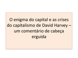 O enigma do capital e as crises
do capitalismo de David Harvey –
um comentário de cabeça
erguida
 