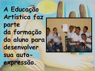 A Educação Artística faz parte da formação do aluno para desenvolver sua auto-expressão.