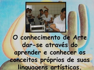 O conhecimento de Arte dar-se através do aprender e conhecer os conceitos próprios de suas linguagens artísticas.